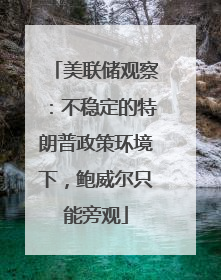 美联储观察：不稳定的特朗普政策环境下，鲍威尔只能旁观
