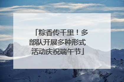 粽香传千里！多部队开展多种形式活动庆祝端午节