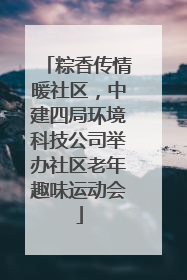 粽香传情暖社区，中建四局环境科技公司举办社区老年趣味运动会