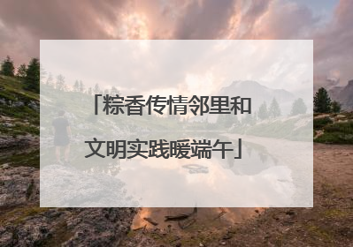 粽香传情邻里和 文明实践暖端午