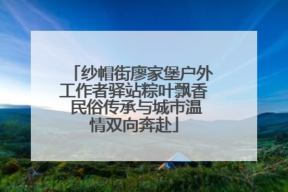 纱帽街廖家堡户外工作者驿站粽叶飘香 民俗传承与城市温情双向奔赴