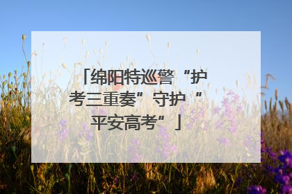 绵阳特巡警“护考三重奏”守护“平安高考”