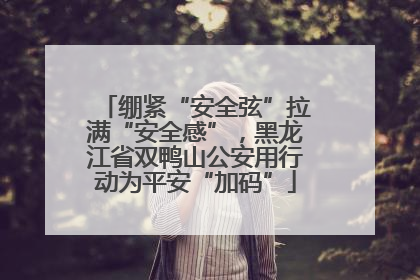 绷紧“安全弦”拉满“安全感”，黑龙江省双鸭山公安用行动为平安“加码”