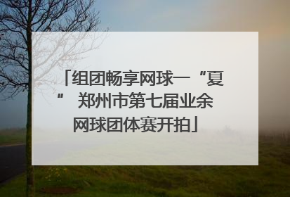 组团畅享网球一“夏” 郑州市第七届业余网球团体赛开拍