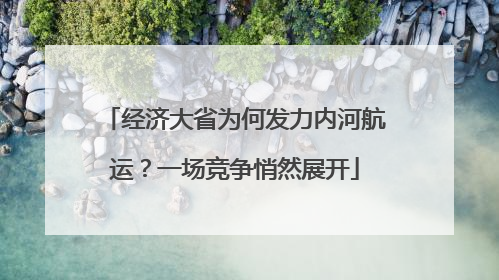 经济大省为何发力内河航运？一场竞争悄然展开
