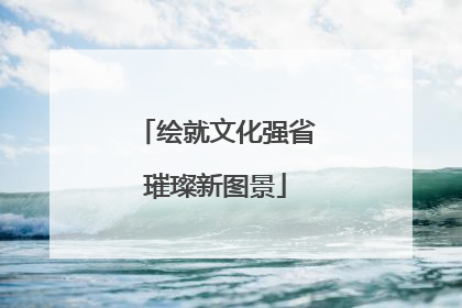 绘就文化强省璀璨新图景
