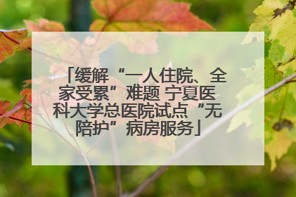 缓解“一人住院、全家受累”难题 宁夏医科大学总医院试点“无陪护”病房服务