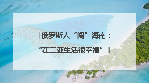 俄罗斯人“闯”海南：“在三亚生活很幸福”
