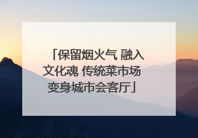 保留烟火气 融入文化魂 传统菜市场变身城市会客厅