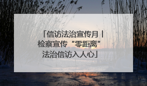信访法治宣传月丨检察宣传“零距离” 法治信访入人心