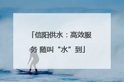 信阳供水：高效服务 随叫“水”到