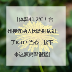 体温41.2℃！台州接连两人因热射病进了ICU！当心，接下来这波高温很猛
