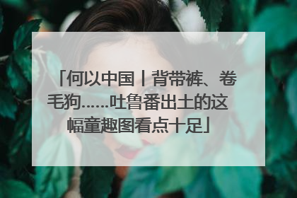 何以中国丨背带裤、卷毛狗……吐鲁番出土的这幅童趣图看点十足