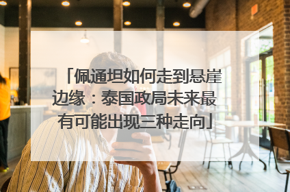 佩通坦如何走到悬崖边缘：泰国政局未来最有可能出现三种走向