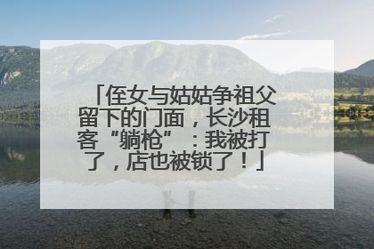 侄女与姑姑争祖父留下的门面，长沙租客“躺枪”：我被打了，店也被锁了！