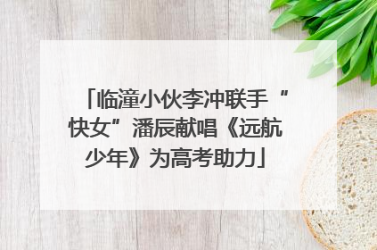 临潼小伙李冲联手“快女”潘辰献唱《远航少年》为高考助力