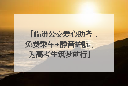 临汾公交爱心助考：免费乘车+静音护航，为高考生筑梦前行