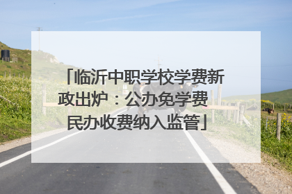 临沂中职学校学费新政出炉：公办免学费 民办收费纳入监管