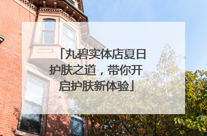 丸碧实体店夏日护肤之道，带你开启护肤新体验
