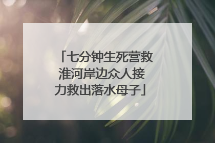 七分钟生死营救 淮河岸边众人接力救出落水母子