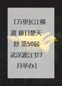 万里长江横渡 极目楚天舒 第50届武汉渡江节7月举办