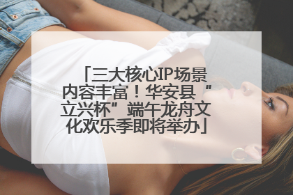 三大核心IP场景内容丰富！华安县“立兴杯”端午龙舟文化欢乐季即将举办