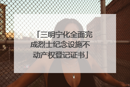 三明宁化全面完成烈士纪念设施不动产权登记证书