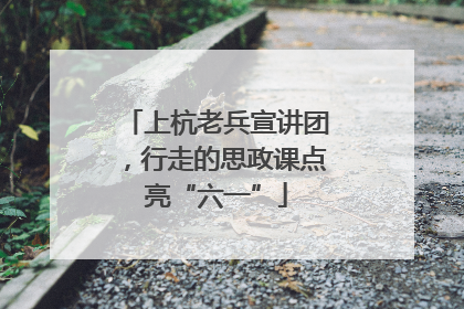 上杭老兵宣讲团，行走的思政课点亮“六一”