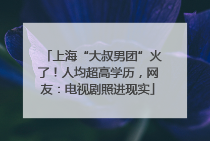 上海“大叔男团”火了！人均超高学历，网友：电视剧照进现实