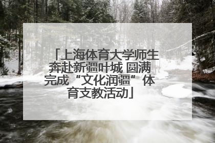 上海体育大学师生奔赴新疆叶城 圆满完成“文化润疆”体育支教活动