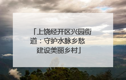 上饶经开区兴园街道：守护水脉乡愁 建设美丽乡村