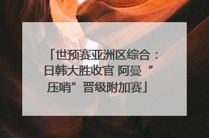 世预赛亚洲区综合：日韩大胜收官 阿曼“压哨”晋级附加赛