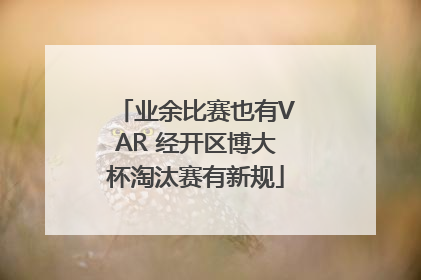 业余比赛也有VAR 经开区博大杯淘汰赛有新规