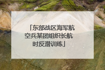 东部战区海军航空兵某团组织长航时反潜训练