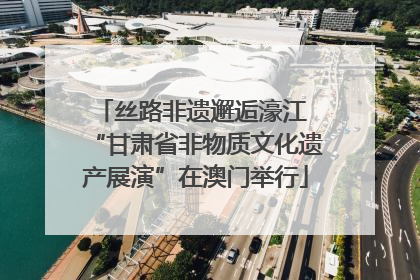丝路非遗邂逅濠江 “甘肃省非物质文化遗产展演”在澳门举行