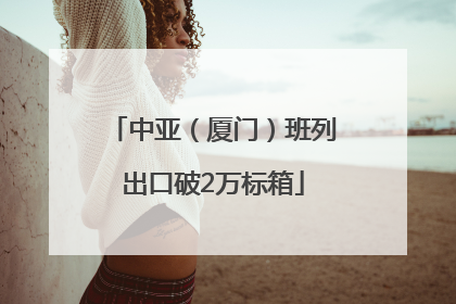 中亚（厦门）班列出口破2万标箱