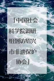 中国社会科学院调研组到访绍兴市非遗保护协会