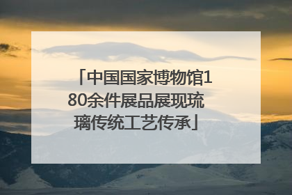 中国国家博物馆180余件展品展现琉璃传统工艺传承
