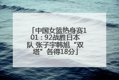中国女篮热身赛101∶92战胜日本队 张子宇韩旭“双塔”各得18分