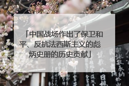 中国战场作出了保卫和平、反抗法西斯主义的彪炳史册的历史贡献