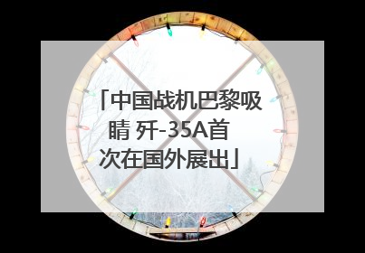 中国战机巴黎吸睛 歼-35A首次在国外展出
