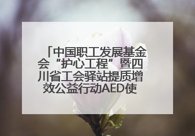 中国职工发展基金会“护心工程”暨四川省工会驿站提质增效公益行动AED使用培训在达州举行