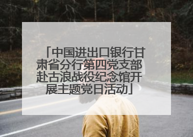 中国进出口银行甘肃省分行第四党支部赴古浪战役纪念馆开展主题党日活动