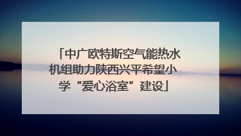 中广欧特斯空气能热水机组助力陕西兴平希望小学“爱心浴室”建设