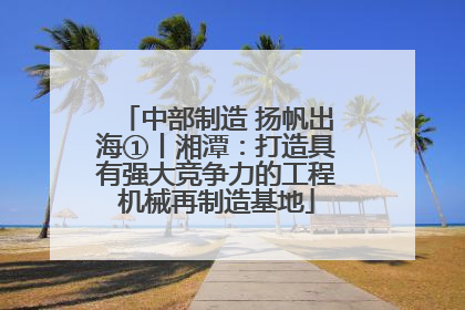 中部制造 扬帆出海①丨湘潭：打造具有强大竞争力的工程机械再制造基地