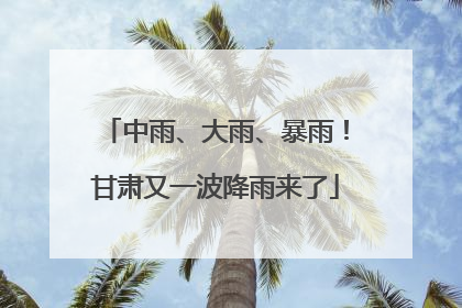 中雨、大雨、暴雨！甘肃又一波降雨来了