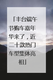 丰台端午节购车嘉年华来了，近二十款热门车型集体亮相