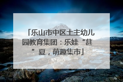 乐山市中区土主幼儿园教育集团：乐娃“葚”夏，萌趣集市