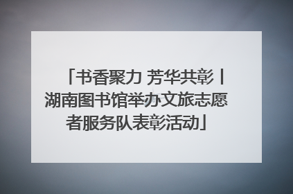 书香聚力 芳华共彰丨湖南图书馆举办文旅志愿者服务队表彰活动
