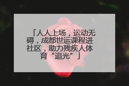 人人上场，运动无碍，成都世运课程进社区，助力残疾人体育“追光”